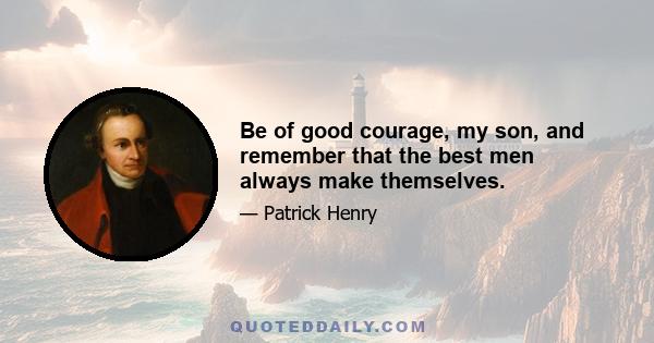 Be of good courage, my son, and remember that the best men always make themselves.