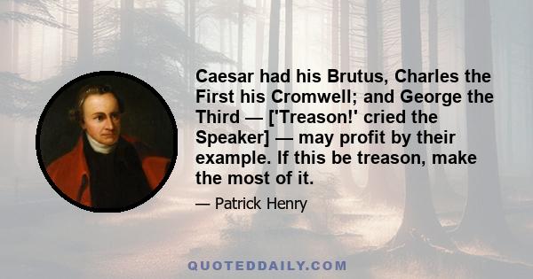 Caesar had his Brutus, Charles the First his Cromwell; and George the Third — ['Treason!' cried the Speaker] — may profit by their example. If this be treason, make the most of it.