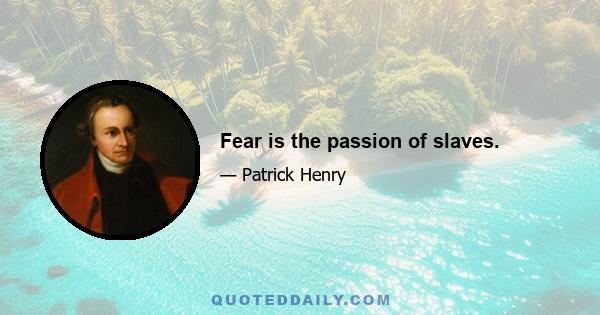 Fear is the passion of slaves.