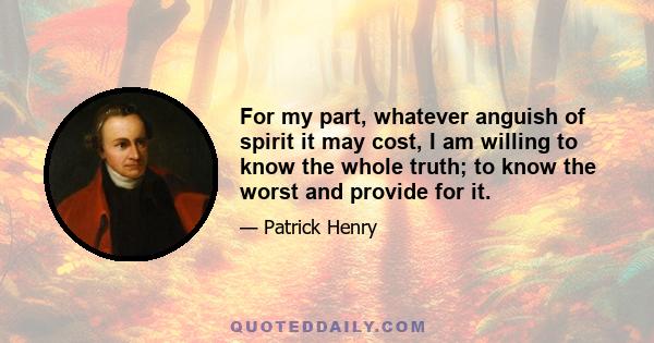 For my part, whatever anguish of spirit it may cost, I am willing to know the whole truth; to know the worst and provide for it.