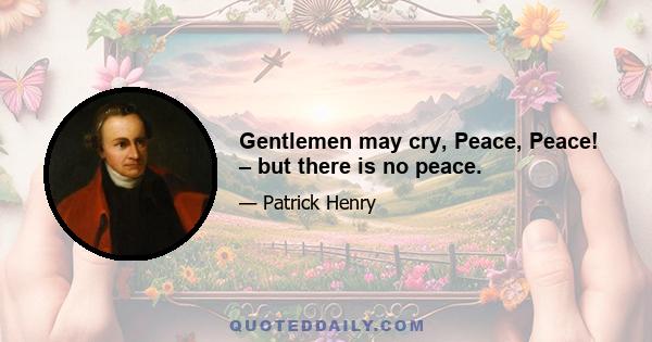 Gentlemen may cry, Peace, Peace! – but there is no peace.