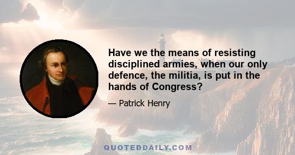 Have we the means of resisting disciplined armies, when our only defence, the militia, is put in the hands of Congress?