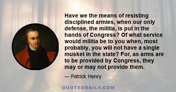 Have we the means of resisting disciplined armies, when our only defense, the militia, is put in the hands of Congress? Of what service would militia be to you when, most probably, you will not have a single musket in