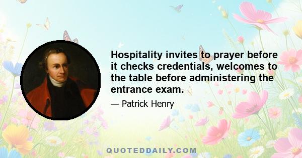 Hospitality invites to prayer before it checks credentials, welcomes to the table before administering the entrance exam.