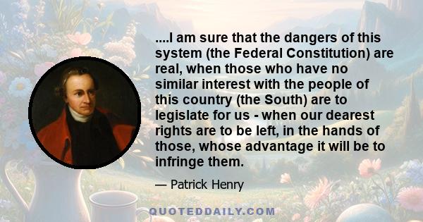 ....I am sure that the dangers of this system (the Federal Constitution) are real, when those who have no similar interest with the people of this country (the South) are to legislate for us - when our dearest rights