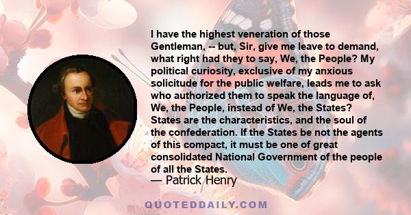 I have the highest veneration of those Gentleman, -- but, Sir, give me leave to demand, what right had they to say, We, the People? My political curiosity, exclusive of my anxious solicitude for the public welfare,