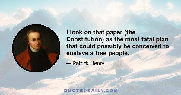 I look on that paper (the Constitution) as the most fatal plan that could possibly be conceived to enslave a free people.