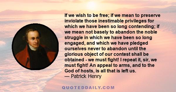 If we wish to be free; if we mean to preserve inviolate those inestimable privileges for which we have been so long contending; if we mean not basely to abandon the noble struggle in which we have been so long engaged,