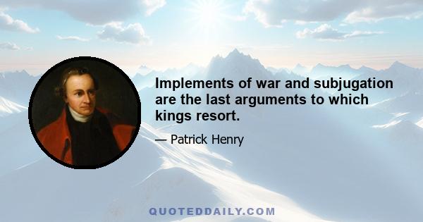 Implements of war and subjugation are the last arguments to which kings resort.