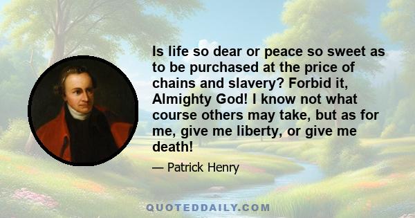 Is life so dear or peace so sweet as to be purchased at the price of chains and slavery? Forbid it, Almighty God! I know not what course others may take, but as for me, give me liberty, or give me death!