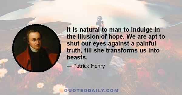 It is natural to man to indulge in the illusion of hope. We are apt to shut our eyes against a painful truth, till she transforms us into beasts.