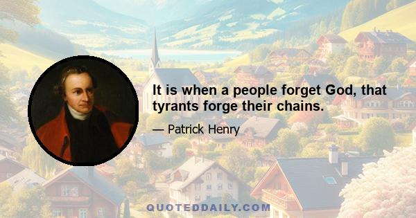 It is when a people forget God, that tyrants forge their chains.