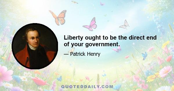 Liberty ought to be the direct end of your government.