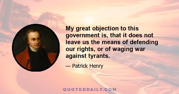 My great objection to this government is, that it does not leave us the means of defending our rights, or of waging war against tyrants.