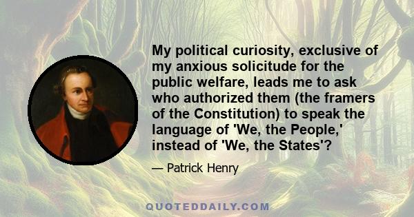 My political curiosity, exclusive of my anxious solicitude for the public welfare, leads me to ask who authorized them (the framers of the Constitution) to speak the language of 'We, the People,' instead of 'We, the