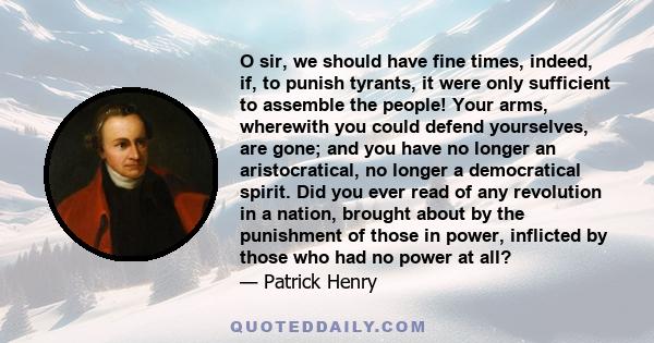 O sir, we should have fine times, indeed, if, to punish tyrants, it were only sufficient to assemble the people! Your arms, wherewith you could defend yourselves, are gone; and you have no longer an aristocratical, no