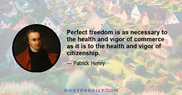 Perfect freedom is as necessary to the health and vigor of commerce as it is to the health and vigor of citizenship.