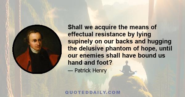 Shall we acquire the means of effectual resistance by lying supinely on our backs and hugging the delusive phantom of hope, until our enemies shall have bound us hand and foot?