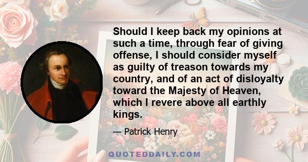 Should I keep back my opinions at such a time, through fear of giving offense, I should consider myself as guilty of treason towards my country, and of an act of disloyalty toward the Majesty of Heaven, which I revere