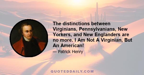 The distinctions between Virginians, Pennsylvanians, New Yorkers, and New Englanders are no more. I Am Not A Virginian, But An American!