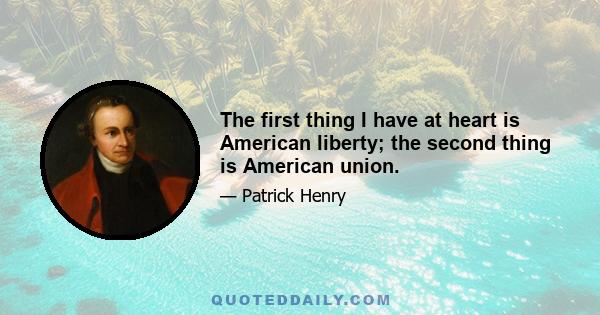 The first thing I have at heart is American liberty; the second thing is American union.