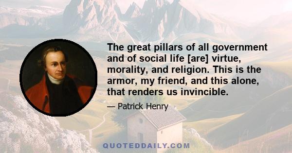 The great pillars of all government and of social life [are] virtue, morality, and religion. This is the armor, my friend, and this alone, that renders us invincible.