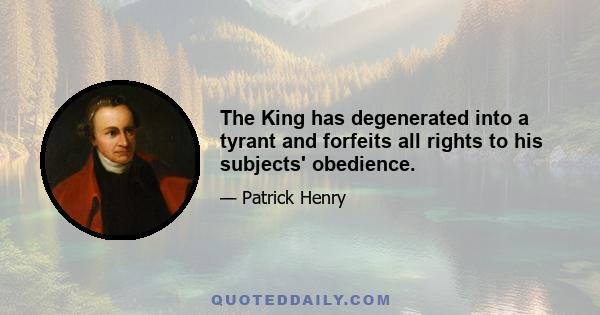 The King has degenerated into a tyrant and forfeits all rights to his subjects' obedience.