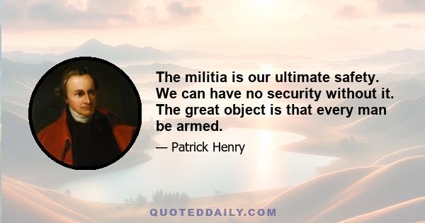 The militia is our ultimate safety. We can have no security without it. The great object is that every man be armed.