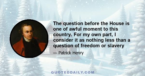 The question before the House is one of awful moment to this country. For my own part, I consider it as nothing less than a question of freedom or slavery