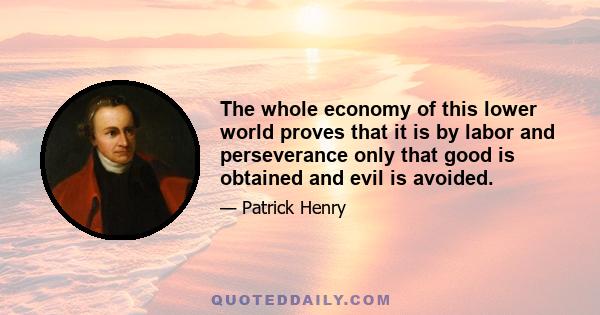 The whole economy of this lower world proves that it is by labor and perseverance only that good is obtained and evil is avoided.