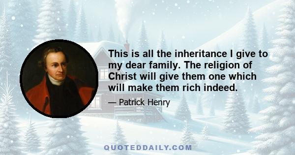 This is all the inheritance I give to my dear family. The religion of Christ will give them one which will make them rich indeed.