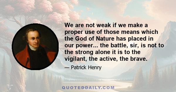 We are not weak if we make a proper use of those means which the God of Nature has placed in our power... the battle, sir, is not to the strong alone it is to the vigilant, the active, the brave.