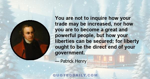 You are not to inquire how your trade may be increased, nor how you are to become a great and powerful people, but how your liberties can be secured; for liberty ought to be the direct end of your government.