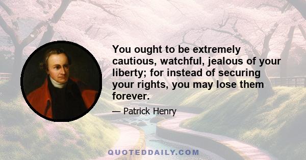 You ought to be extremely cautious, watchful, jealous of your liberty; for instead of securing your rights, you may lose them forever.