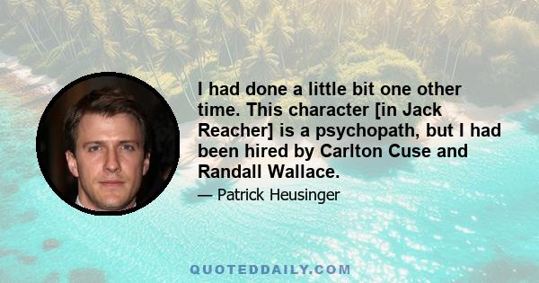 I had done a little bit one other time. This character [in Jack Reacher] is a psychopath, but I had been hired by Carlton Cuse and Randall Wallace.