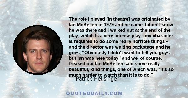 The role I played [in theatre] was originated by Ian McKellen in 1979 and he came. I didn't know he was there and I walked out at the end of the play, which is a very intense play - my character is required to do some