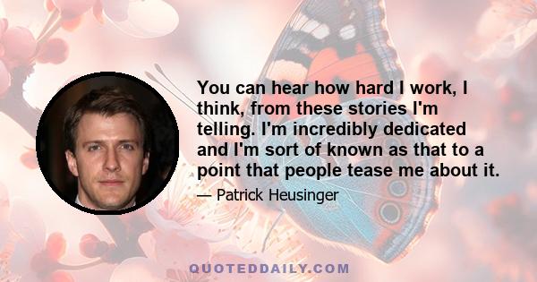 You can hear how hard I work, I think, from these stories I'm telling. I'm incredibly dedicated and I'm sort of known as that to a point that people tease me about it.