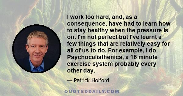 I work too hard, and, as a consequence, have had to learn how to stay healthy when the pressure is on. I'm not perfect but I've learnt a few things that are relatively easy for all of us to do. For example, I do