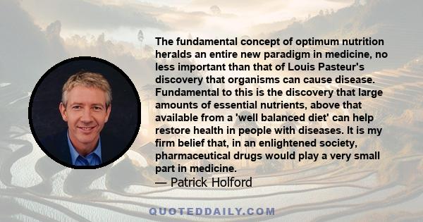 The fundamental concept of optimum nutrition heralds an entire new paradigm in medicine, no less important than that of Louis Pasteur's discovery that organisms can cause disease. Fundamental to this is the discovery