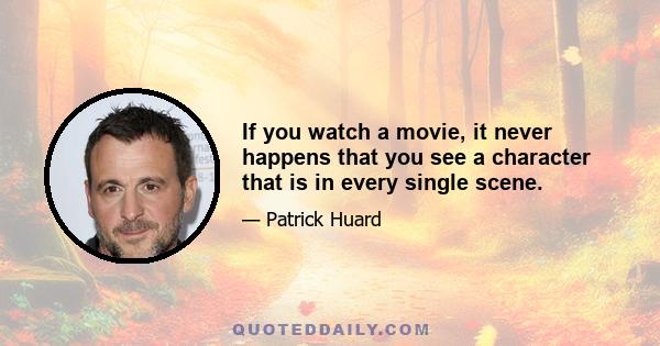 If you watch a movie, it never happens that you see a character that is in every single scene.