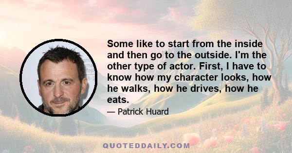 Some like to start from the inside and then go to the outside. I'm the other type of actor. First, I have to know how my character looks, how he walks, how he drives, how he eats.