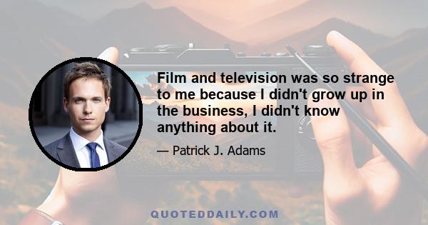 Film and television was so strange to me because I didn't grow up in the business, I didn't know anything about it.