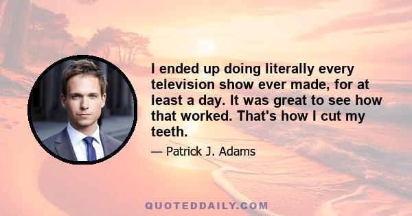 I ended up doing literally every television show ever made, for at least a day. It was great to see how that worked. That's how I cut my teeth.