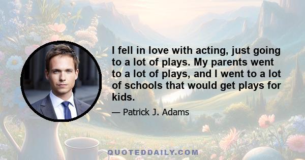 I fell in love with acting, just going to a lot of plays. My parents went to a lot of plays, and I went to a lot of schools that would get plays for kids.