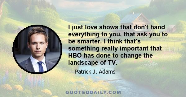 I just love shows that don't hand everything to you, that ask you to be smarter. I think that's something really important that HBO has done to change the landscape of TV.