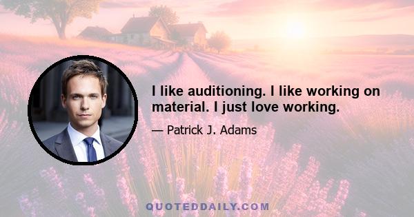 I like auditioning. I like working on material. I just love working.