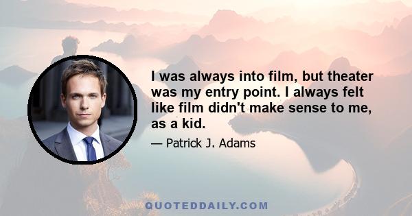 I was always into film, but theater was my entry point. I always felt like film didn't make sense to me, as a kid.