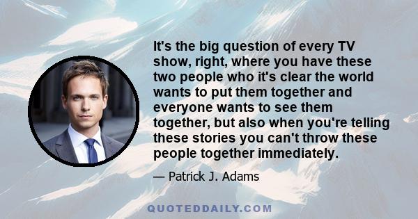 It's the big question of every TV show, right, where you have these two people who it's clear the world wants to put them together and everyone wants to see them together, but also when you're telling these stories you