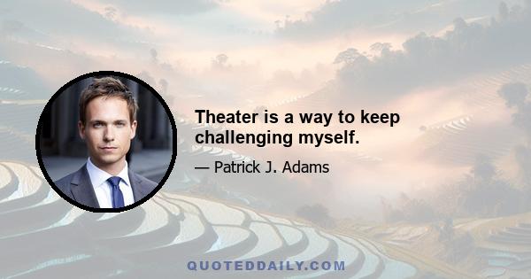 Theater is a way to keep challenging myself.