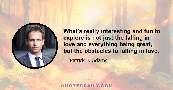 What's really interesting and fun to explore is not just the falling in love and everything being great, but the obstacles to falling in love.